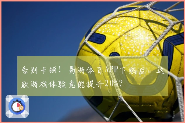 告别卡顿！易游体育APP下载后，这款游戏体验竟能提升20%？
