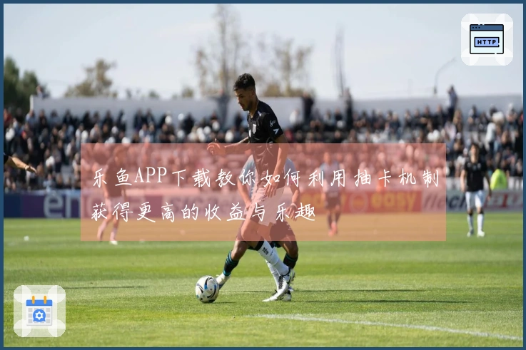 乐鱼APP下载教你如何利用抽卡机制获得更高的收益与乐趣