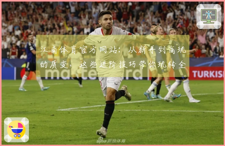 江南体育官方网站：从新手到高玩的质变，这些进阶技巧带你玩转全新游戏体验