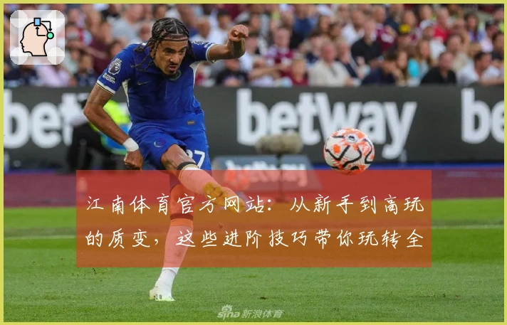 江南体育官方网站：从新手到高玩的质变，这些进阶技巧带你玩转全新游戏体验