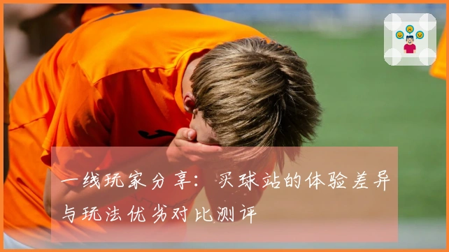 一线玩家分享：买球站的体验差异与玩法优劣对比测评